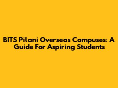 BITS Pilani Overseas Campuses: A Guide For Aspiring Students