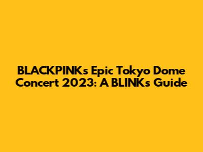 BLACKPINK's Epic Tokyo Dome Concert 2023: A BLINK's Guide