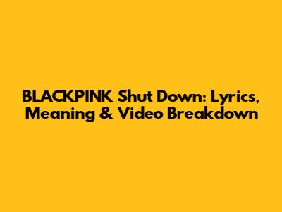 BLACKPINK Shut Down: Lyrics, Meaning & Video Breakdown