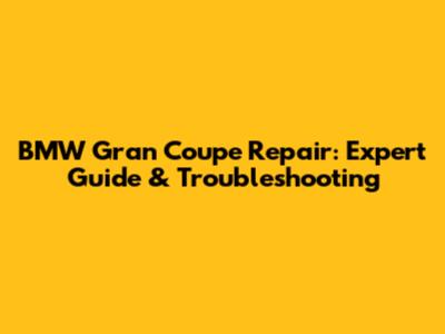 BMW Gran Coupe Repair: Expert Guide & Troubleshooting