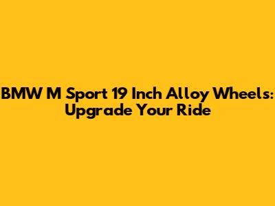 BMW M Sport 19 Inch Alloy Wheels: Upgrade Your Ride