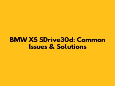 BMW X5 SDrive30d: Common Issues & Solutions