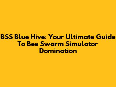 BSS Blue Hive: Your Ultimate Guide To Bee Swarm Simulator Domination