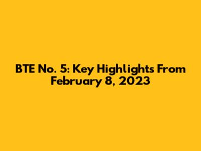 BTE No. 5: Key Highlights From February 8, 2023