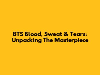 BTS' Blood, Sweat & Tears: Unpacking The Masterpiece