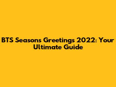 BTS Season's Greetings 2022: Your Ultimate Guide