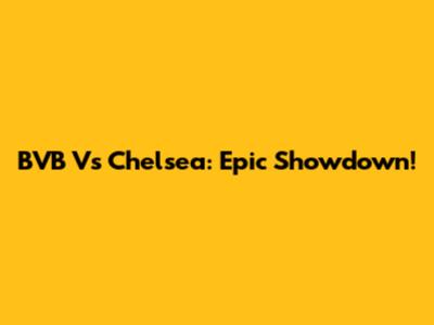 BVB Vs Chelsea: Epic Showdown!