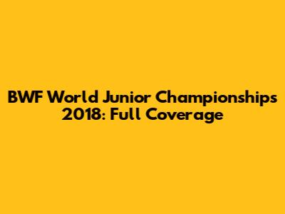 BWF World Junior Championships 2018: Full Coverage