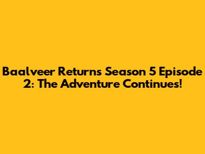 Baalveer Returns Season 5 Episode 2: The Adventure Continues!