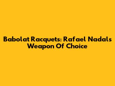 Babolat Racquets: Rafael Nadal's Weapon Of Choice