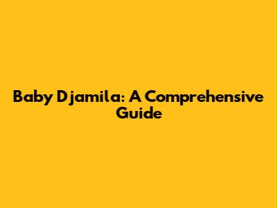 Baby Djamila: A Comprehensive Guide