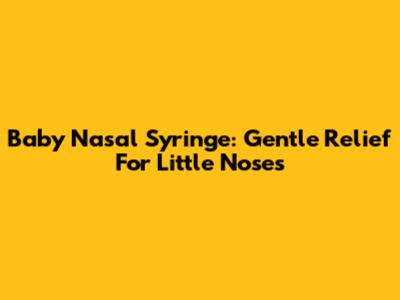 Baby Nasal Syringe: Gentle Relief For Little Noses