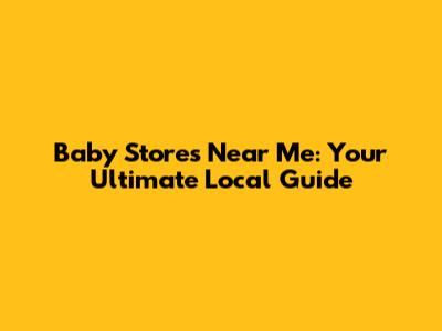 Baby Stores Near Me: Your Ultimate Local Guide