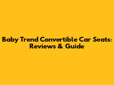 Baby Trend Convertible Car Seats: Reviews & Guide