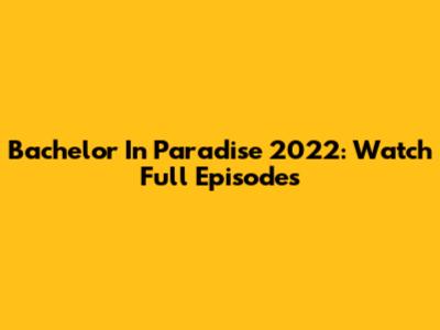 Bachelor In Paradise 2022: Watch Full Episodes