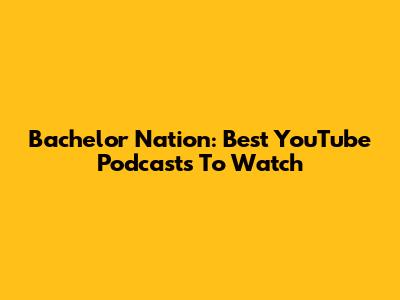 Bachelor Nation: Best YouTube Podcasts To Watch