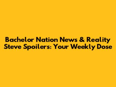Bachelor Nation News & Reality Steve Spoilers: Your Weekly Dose