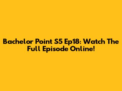 Bachelor Point S5 Ep18: Watch The Full Episode Online!