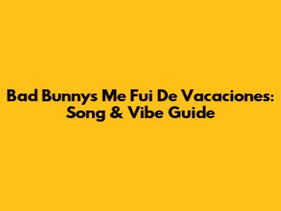 Bad Bunny's 'Me Fui De Vacaciones': Song & Vibe Guide