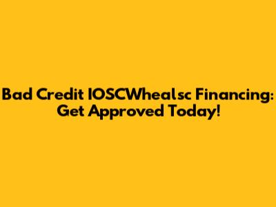 Bad Credit IOSCWhealsc Financing: Get Approved Today!