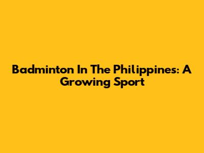 Badminton In The Philippines: A Growing Sport