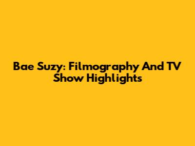 Bae Suzy: Filmography And TV Show Highlights