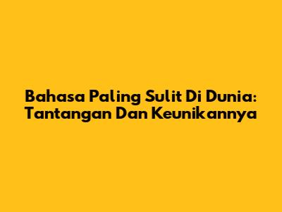 Bahasa Paling Sulit Di Dunia: Tantangan Dan Keunikannya