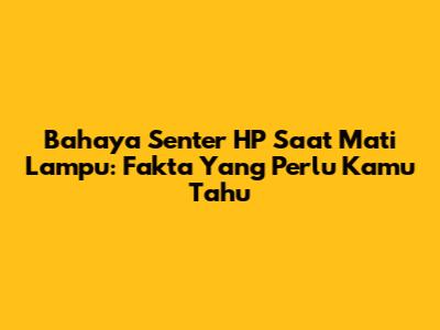 Bahaya Senter HP Saat Mati Lampu: Fakta Yang Perlu Kamu Tahu