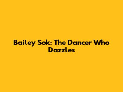 Bailey Sok: The Dancer Who Dazzles