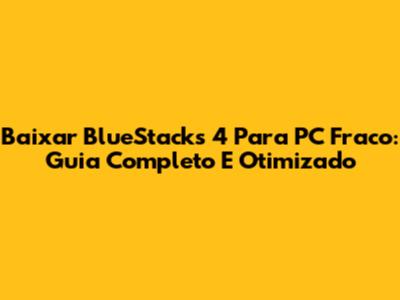 Baixar BlueStacks 4 Para PC Fraco: Guia Completo E Otimizado