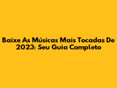 Baixe As Músicas Mais Tocadas De 2023: Seu Guia Completo