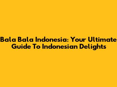 Bala Bala Indonesia: Your Ultimate Guide To Indonesian Delights