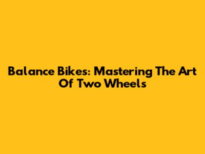 Balance Bikes: Mastering The Art Of Two Wheels