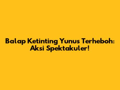 Balap Ketinting Yunus Terheboh: Aksi Spektakuler!