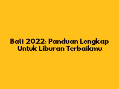 Bali 2022: Panduan Lengkap Untuk Liburan Terbaikmu