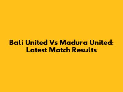 Bali United Vs Madura United: Latest Match Results