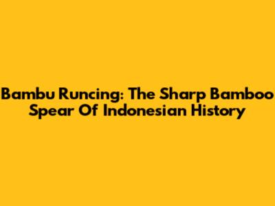 Bambu Runcing: The Sharp Bamboo Spear Of Indonesian History