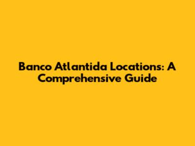 Banco Atlantida Locations: A Comprehensive Guide