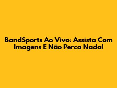 BandSports Ao Vivo: Assista Com Imagens E Não Perca Nada!