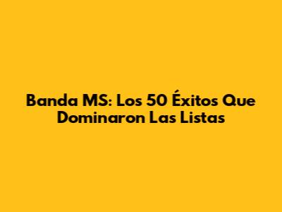 Banda MS: Los 50 Éxitos Que Dominaron Las Listas