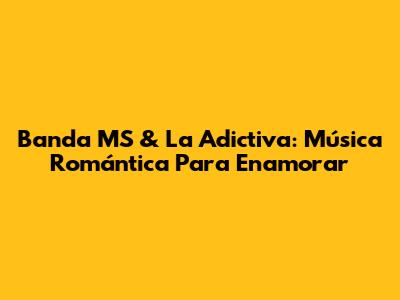 Banda MS & La Adictiva: Música Romántica Para Enamorar