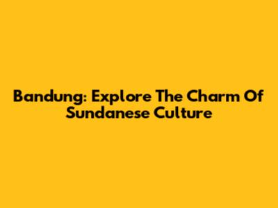 Bandung: Explore The Charm Of Sundanese Culture