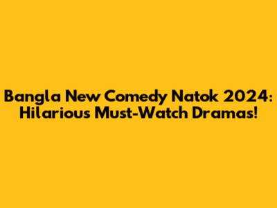 Bangla New Comedy Natok 2024: Hilarious Must-Watch Dramas!