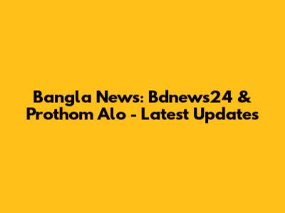 Bangla News: Bdnews24 & Prothom Alo - Latest Updates