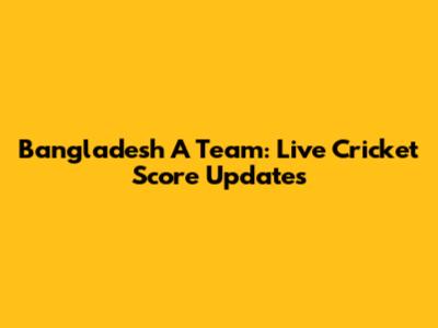 Bangladesh A Team: Live Cricket Score Updates
