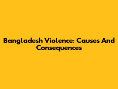 Bangladesh Violence: Causes And Consequences