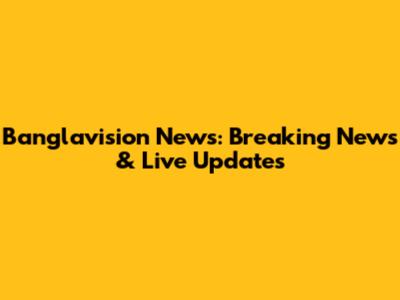 Banglavision News: Breaking News & Live Updates