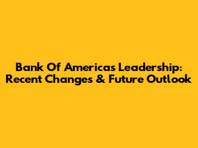 Bank Of America's Leadership: Recent Changes & Future Outlook