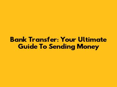 Bank Transfer: Your Ultimate Guide To Sending Money