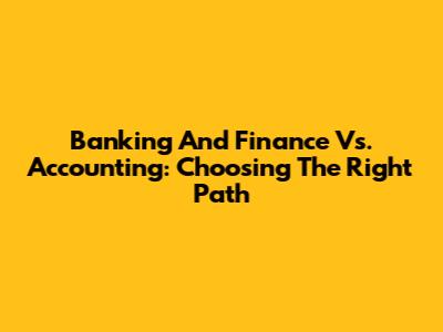Banking And Finance Vs. Accounting: Choosing The Right Path
